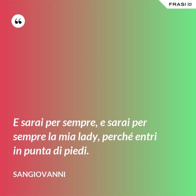E sarai per sempre, e sarai per sempre la mia lady, perché entri in punta di piedi. - Sangiovanni