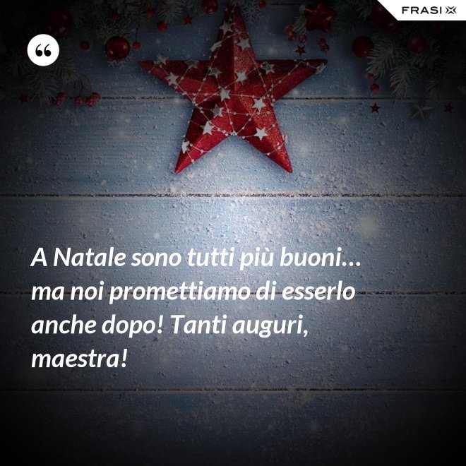 A Natale sono tutti più buoni… ma noi promettiamo di esserlo anche dopo! Tanti auguri, maestra! - Anonimo