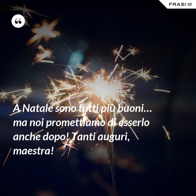A Natale sono tutti più buoni… ma noi promettiamo di esserlo anche dopo! Tanti auguri, maestra! - Anonimo