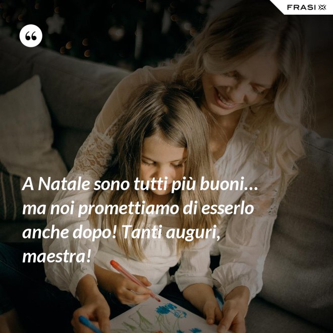 A Natale sono tutti più buoni… ma noi promettiamo di esserlo anche dopo! Tanti auguri, maestra! - Anonimo
