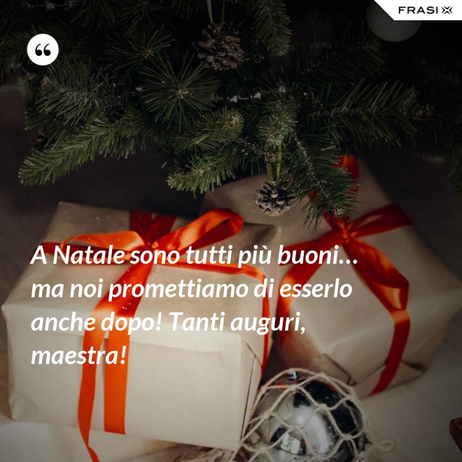 A Natale sono tutti più buoni… ma noi promettiamo di esserlo anche dopo! Tanti auguri, maestra! - Anonimo