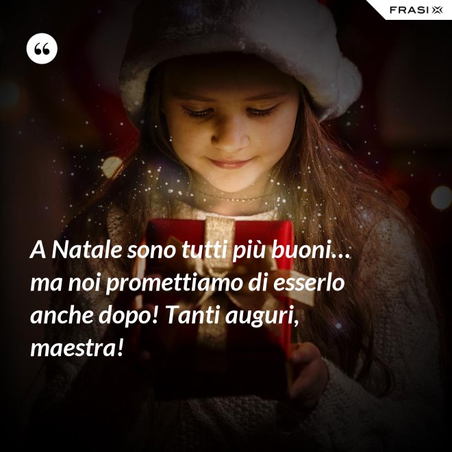 A Natale sono tutti più buoni… ma noi promettiamo di esserlo anche dopo! Tanti auguri, maestra! - Anonimo
