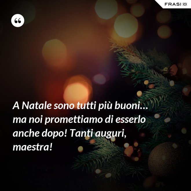 A Natale sono tutti più buoni… ma noi promettiamo di esserlo anche dopo! Tanti auguri, maestra! - Anonimo