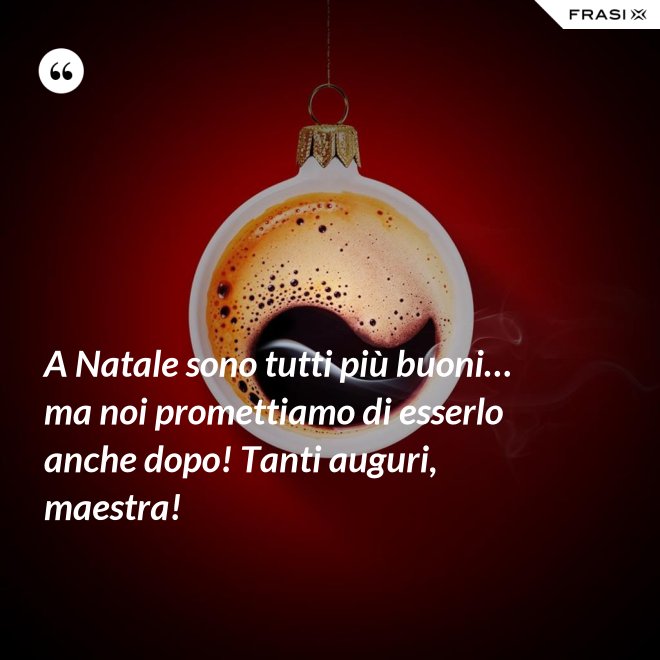 A Natale sono tutti più buoni… ma noi promettiamo di esserlo anche dopo! Tanti auguri, maestra! - Anonimo
