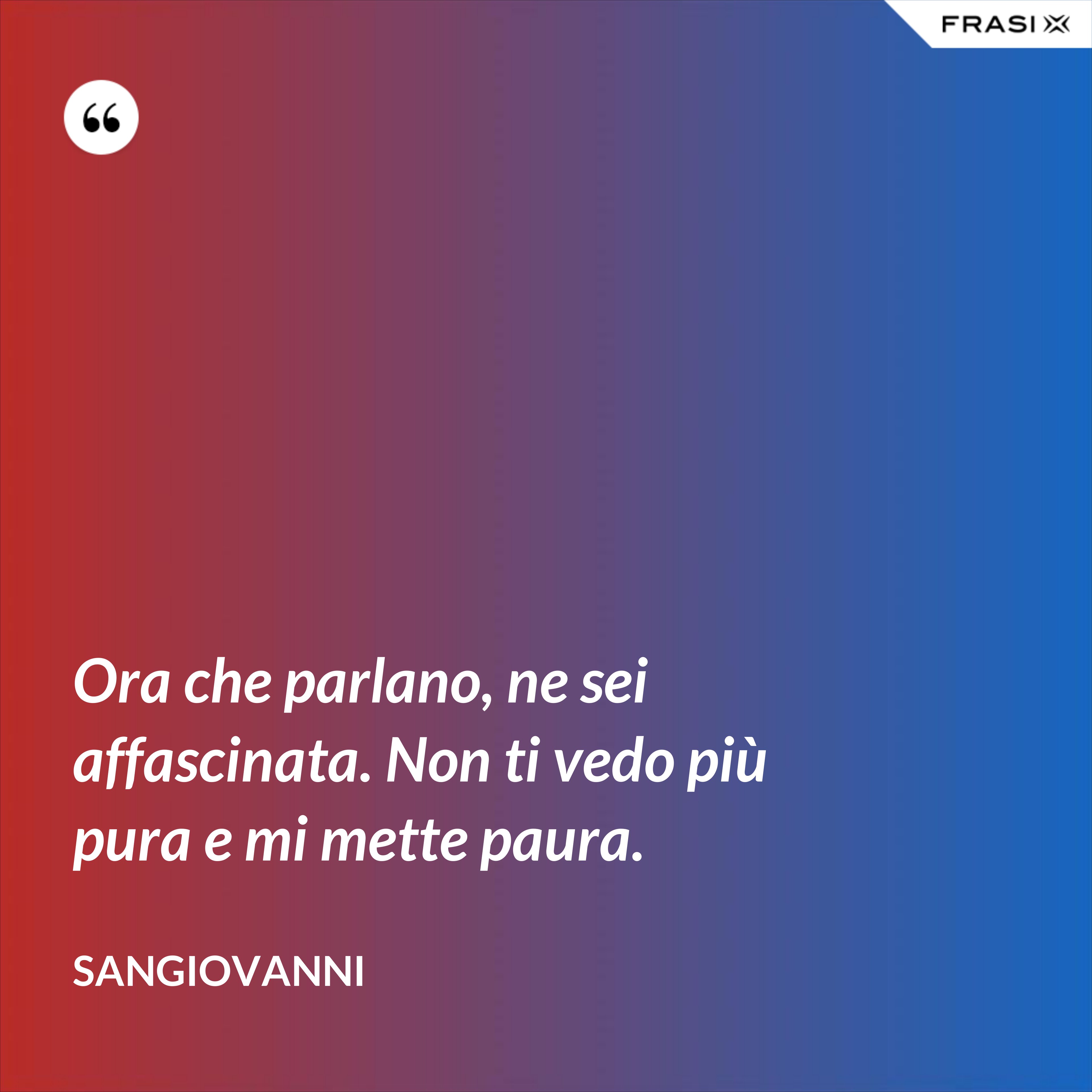 Ora che parlano, ne sei affascinata. Non ti vedo più pura e mi mette paura. - Sangiovanni