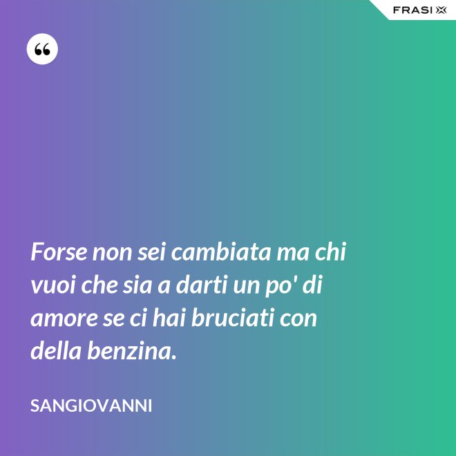 Forse non sei cambiata ma chi vuoi che sia a darti un po' di amore se ci hai bruciati con della benzina. - Sangiovanni