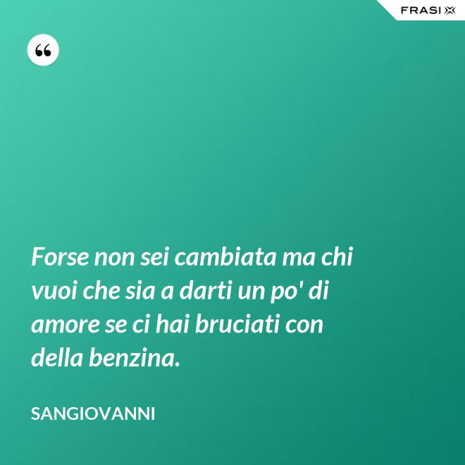 Forse non sei cambiata ma chi vuoi che sia a darti un po' di amore se ci hai bruciati con della benzina. - Sangiovanni