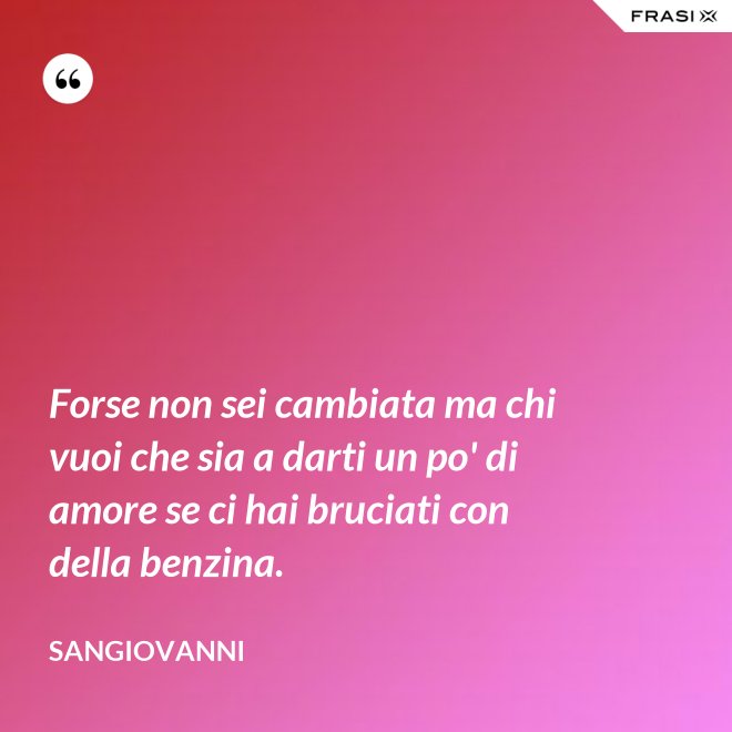 Forse non sei cambiata ma chi vuoi che sia a darti un po' di amore se ci hai bruciati con della benzina. - Sangiovanni