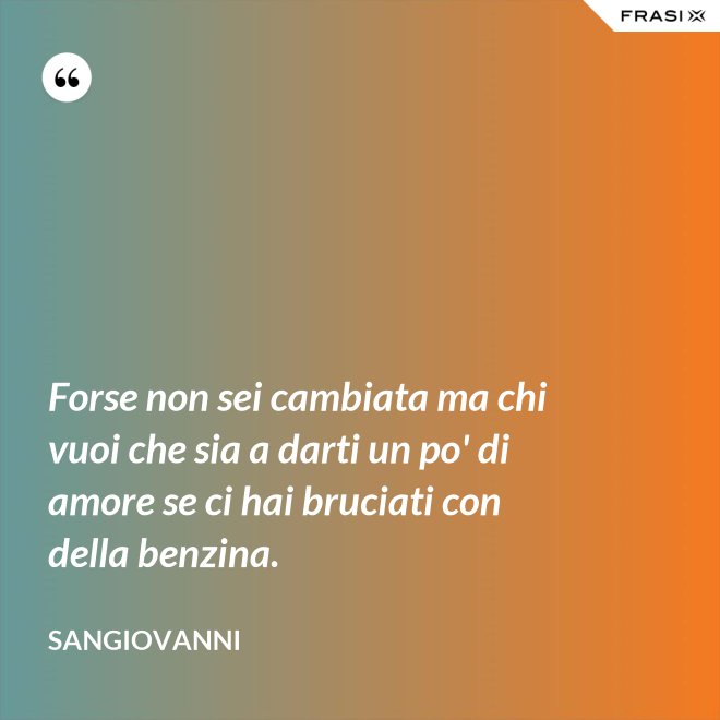 Forse non sei cambiata ma chi vuoi che sia a darti un po' di amore se ci hai bruciati con della benzina. - Sangiovanni
