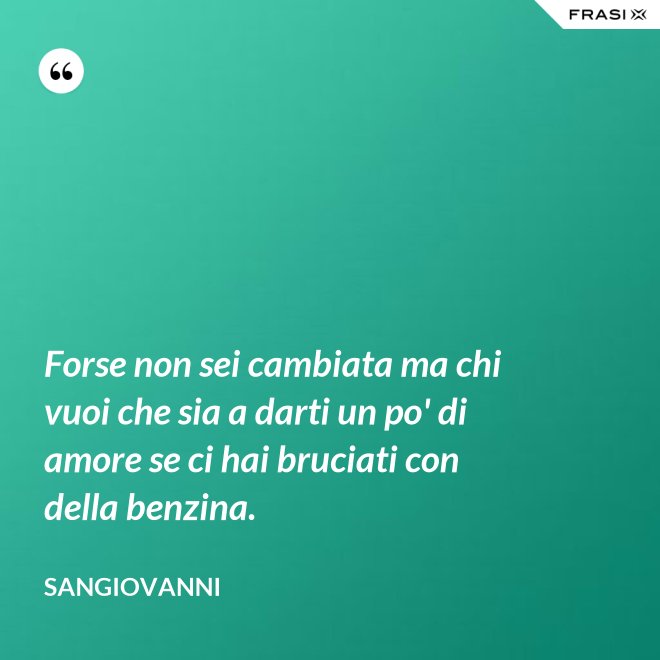 Forse non sei cambiata ma chi vuoi che sia a darti un po' di amore se ci hai bruciati con della benzina. - Sangiovanni
