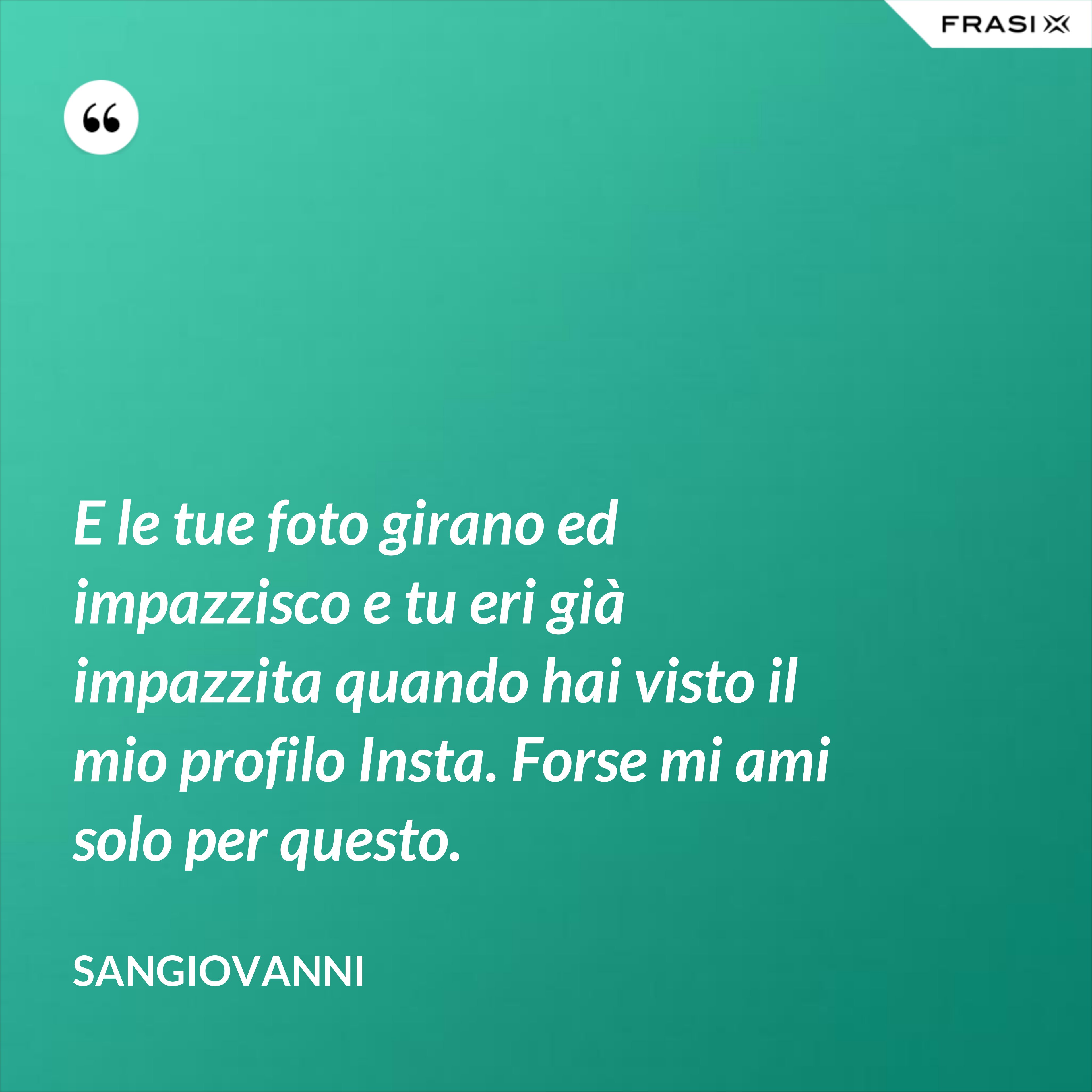 E le tue foto girano ed impazzisco e tu eri già impazzita quando hai visto il mio profilo Insta. Forse mi ami solo per questo. - Sangiovanni