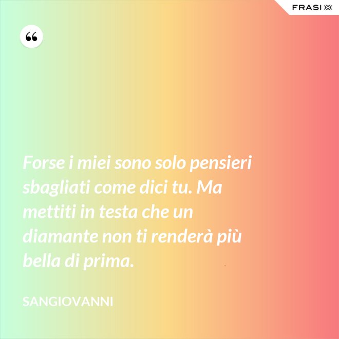 Forse i miei sono solo pensieri sbagliati come dici tu. Ma mettiti in testa che un diamante non ti renderà più bella di prima. - Sangiovanni