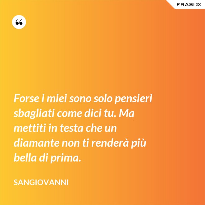 Forse i miei sono solo pensieri sbagliati come dici tu. Ma mettiti in testa che un diamante non ti renderà più bella di prima. - Sangiovanni