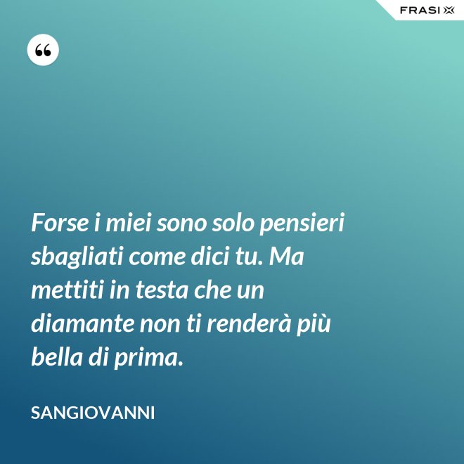 Forse i miei sono solo pensieri sbagliati come dici tu. Ma mettiti in testa che un diamante non ti renderà più bella di prima. - Sangiovanni