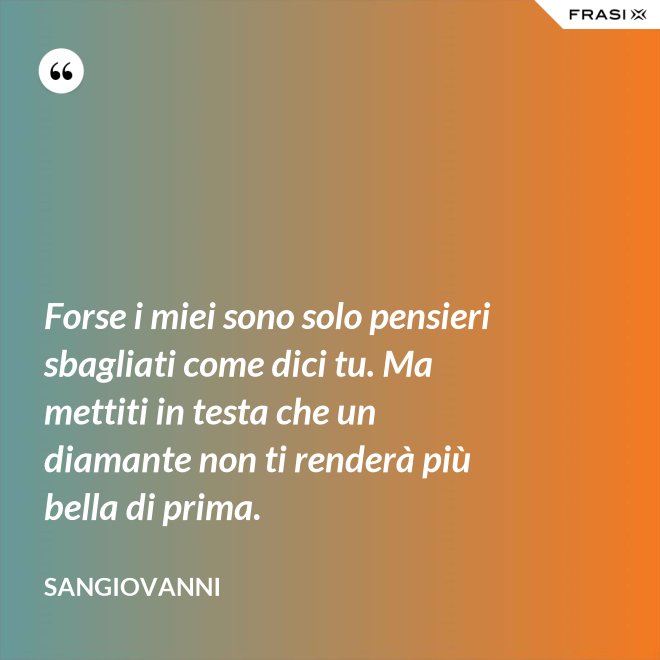Forse i miei sono solo pensieri sbagliati come dici tu. Ma mettiti in testa che un diamante non ti renderà più bella di prima. - Sangiovanni