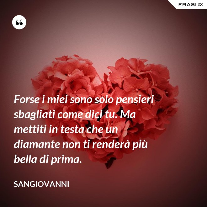 Forse i miei sono solo pensieri sbagliati come dici tu. Ma mettiti in testa che un diamante non ti renderà più bella di prima. - Sangiovanni