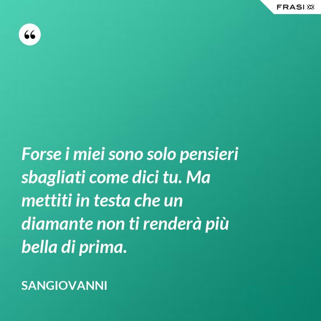 Forse i miei sono solo pensieri sbagliati come dici tu. Ma mettiti in testa che un diamante non ti renderà più bella di prima. - Sangiovanni