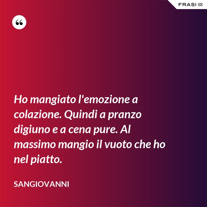 Ho mangiato l'emozione a colazione. Quindi a pranzo digiuno e a cena pure. Al massimo mangio il vuoto che ho nel piatto. - Sangiovanni
