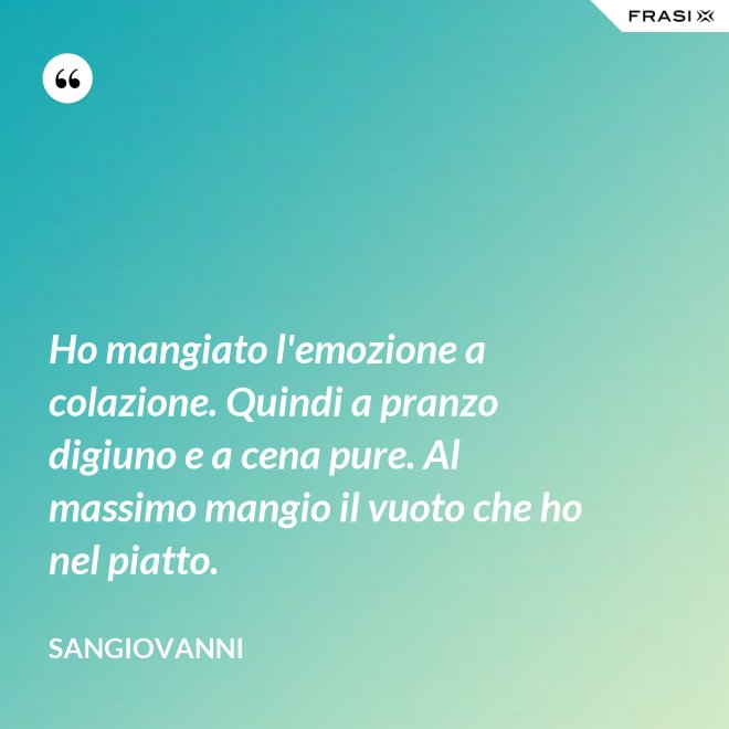 Ho mangiato l'emozione a colazione. Quindi a pranzo digiuno e a cena pure. Al massimo mangio il vuoto che ho nel piatto. - Sangiovanni