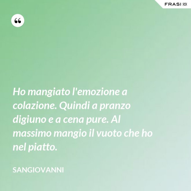 Ho mangiato l'emozione a colazione. Quindi a pranzo digiuno e a cena pure. Al massimo mangio il vuoto che ho nel piatto. - Sangiovanni