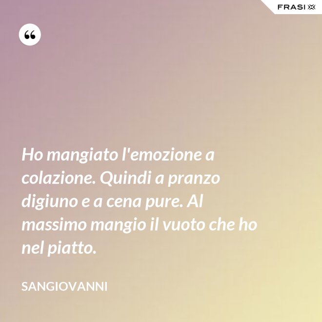Ho mangiato l'emozione a colazione. Quindi a pranzo digiuno e a cena pure. Al massimo mangio il vuoto che ho nel piatto. - Sangiovanni