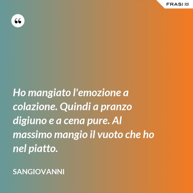 Ho mangiato l'emozione a colazione. Quindi a pranzo digiuno e a cena pure. Al massimo mangio il vuoto che ho nel piatto. - Sangiovanni