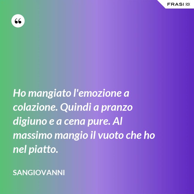 Ho mangiato l'emozione a colazione. Quindi a pranzo digiuno e a cena pure. Al massimo mangio il vuoto che ho nel piatto. - Sangiovanni
