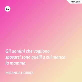 Gli uomini che vogliono sposarsi sono quelli a cui manca la mamma. - Miranda Hobbes