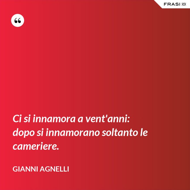 Ci si innamora a vent'anni: dopo si innamorano soltanto le cameriere. - Gianni Agnelli