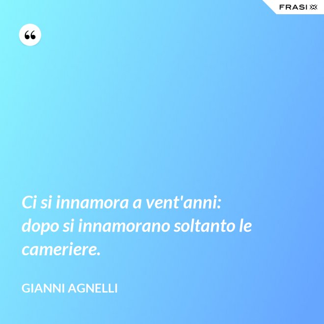 Ci si innamora a vent'anni: dopo si innamorano soltanto le cameriere. - Gianni Agnelli