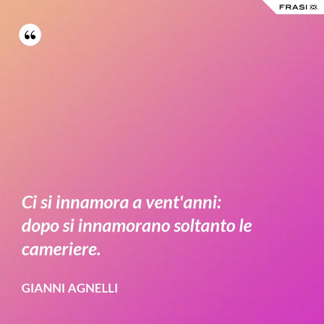 Ci si innamora a vent'anni: dopo si innamorano soltanto le cameriere. - Gianni Agnelli