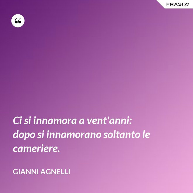 Ci si innamora a vent'anni: dopo si innamorano soltanto le cameriere. - Gianni Agnelli