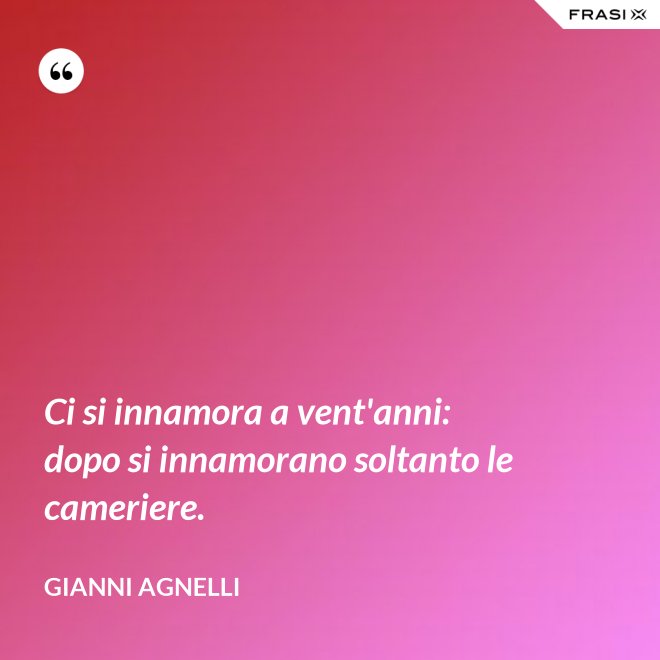 Ci si innamora a vent'anni: dopo si innamorano soltanto le cameriere. - Gianni Agnelli