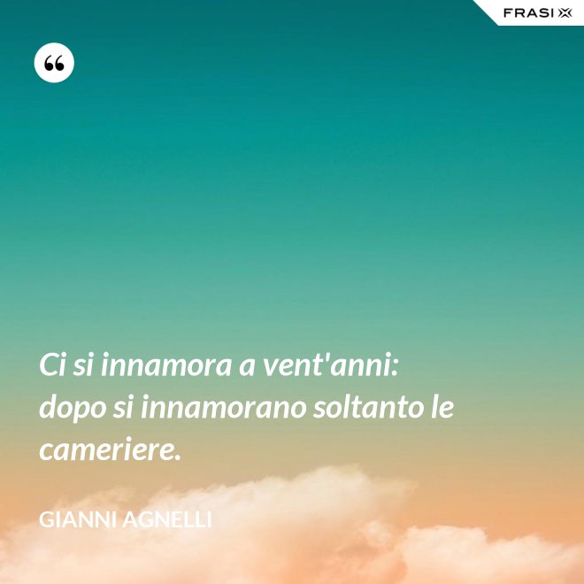 Ci si innamora a vent'anni: dopo si innamorano soltanto le cameriere. - Gianni Agnelli
