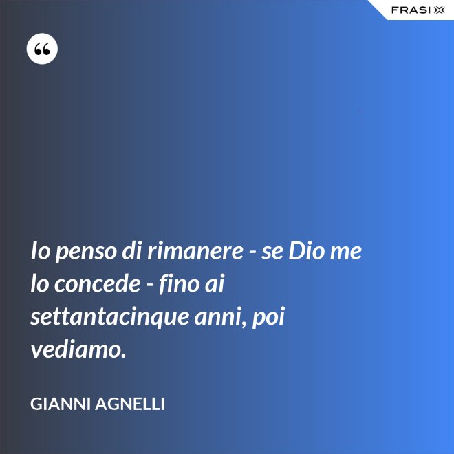 Io penso di rimanere - se Dio me lo concede - fino ai settantacinque anni, poi vediamo. - Gianni Agnelli