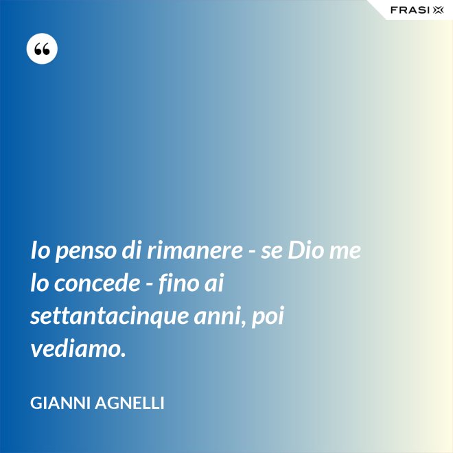 Io penso di rimanere - se Dio me lo concede - fino ai settantacinque anni, poi vediamo. - Gianni Agnelli