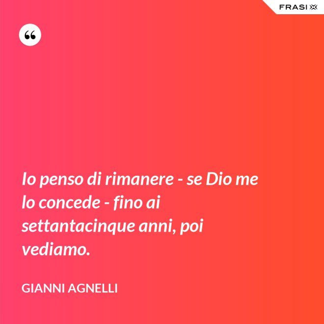 Io penso di rimanere - se Dio me lo concede - fino ai settantacinque anni, poi vediamo. - Gianni Agnelli