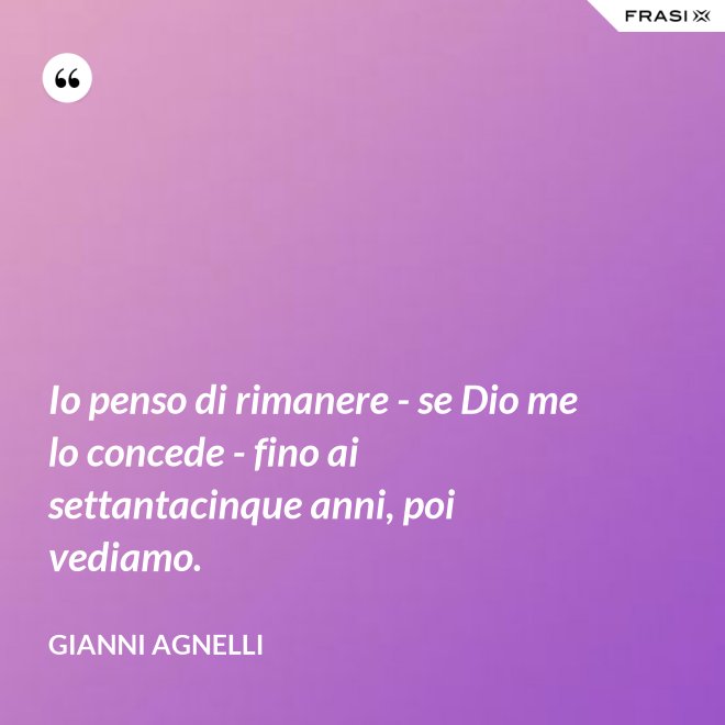 Io penso di rimanere - se Dio me lo concede - fino ai settantacinque anni, poi vediamo. - Gianni Agnelli