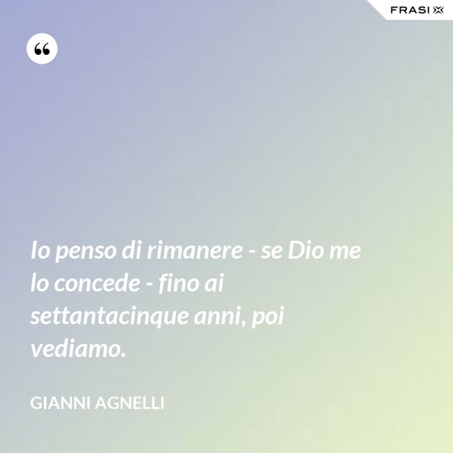 Io penso di rimanere - se Dio me lo concede - fino ai settantacinque anni, poi vediamo. - Gianni Agnelli
