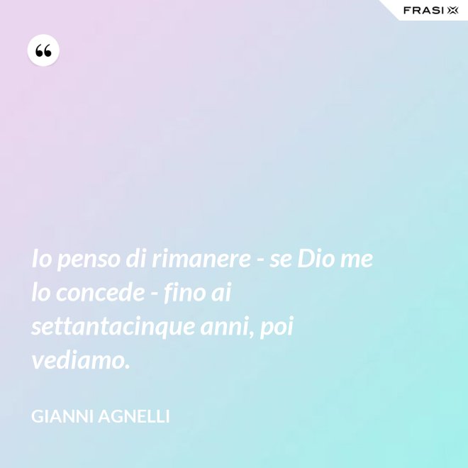 Io penso di rimanere - se Dio me lo concede - fino ai settantacinque anni, poi vediamo. - Gianni Agnelli