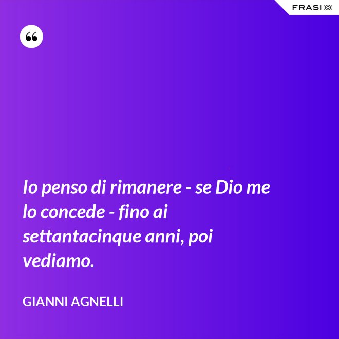 Io penso di rimanere - se Dio me lo concede - fino ai settantacinque anni, poi vediamo. - Gianni Agnelli
