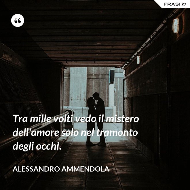 Tra mille volti vedo il mistero dell'amore solo nel tramonto degli occhi. - Alessandro Ammendola