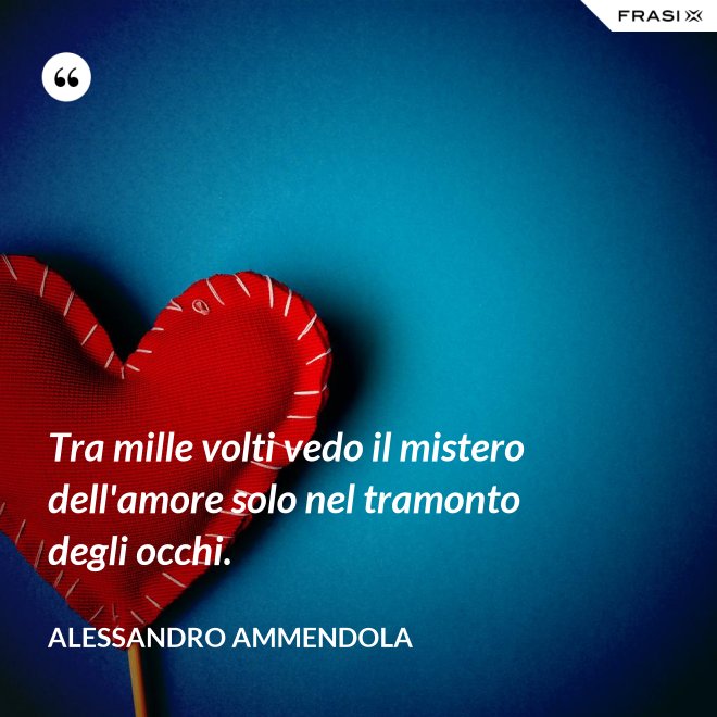 Tra mille volti vedo il mistero dell'amore solo nel tramonto degli occhi. - Alessandro Ammendola