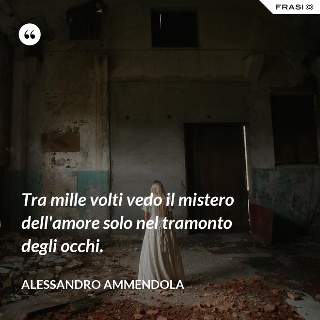 Tra mille volti vedo il mistero dell'amore solo nel tramonto degli occhi. - Alessandro Ammendola
