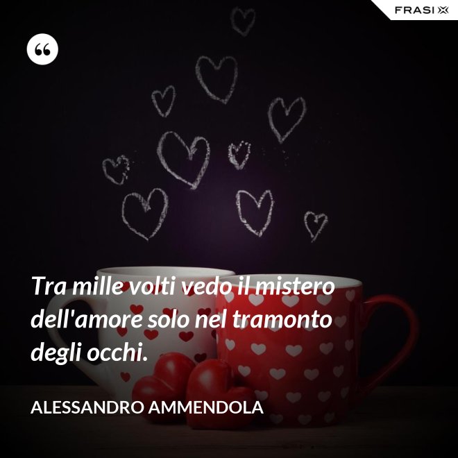 Tra mille volti vedo il mistero dell'amore solo nel tramonto degli occhi. - Alessandro Ammendola