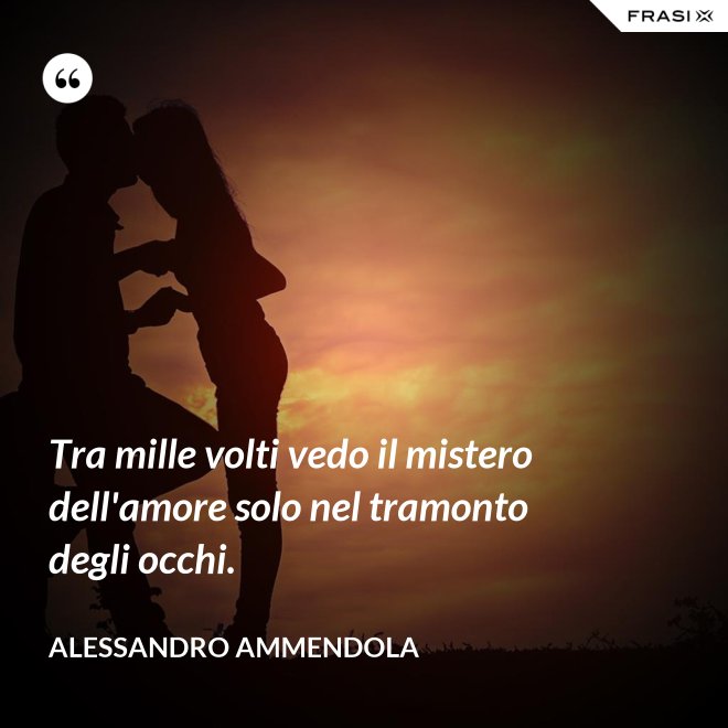 Tra mille volti vedo il mistero dell'amore solo nel tramonto degli occhi. - Alessandro Ammendola