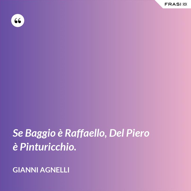 Se Baggio è Raffaello, Del Piero è Pinturicchio. - Gianni Agnelli