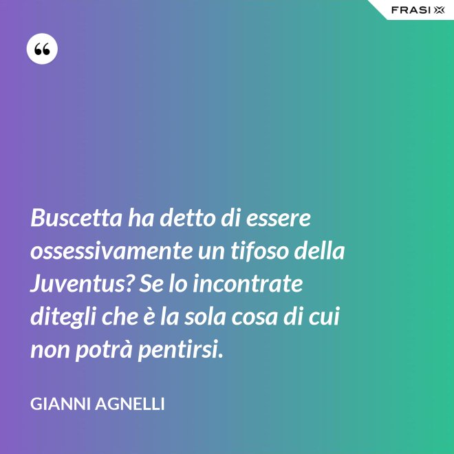 Buscetta ha detto di essere ossessivamente un tifoso della Juventus? Se lo incontrate ditegli che è la sola cosa di cui non potrà pentirsi. - Gianni Agnelli