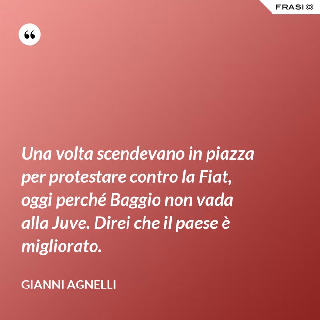 Una volta scendevano in piazza per protestare contro la Fiat, oggi perché Baggio non vada alla Juve. Direi che il paese è migliorato. - Gianni Agnelli