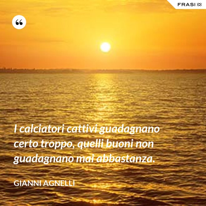 I calciatori cattivi guadagnano certo troppo, quelli buoni non guadagnano mai abbastanza. - Gianni Agnelli